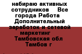 набираю активных сотрудников  - Все города Работа » Дополнительный заработок и сетевой маркетинг   . Тамбовская обл.,Тамбов г.
